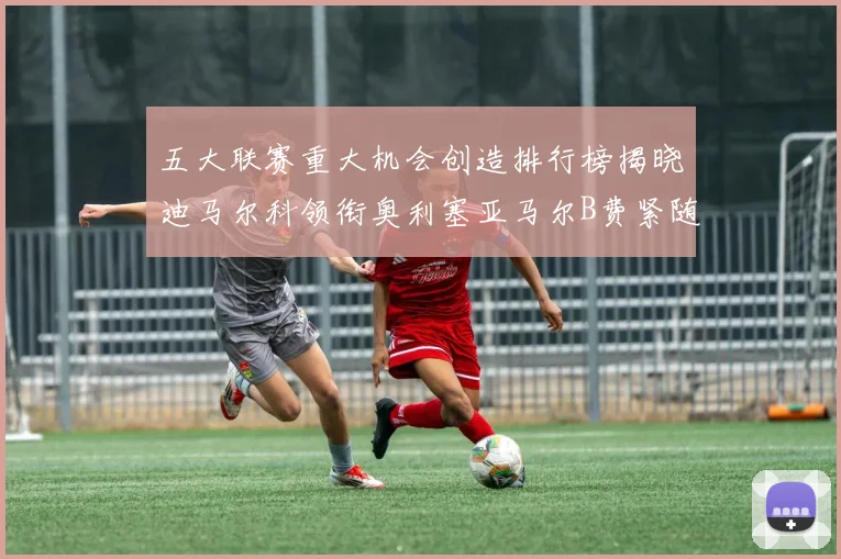 五大联赛重大机会创造排行榜揭晓迪马尔科领衔奥利塞亚马尔B费紧随其后