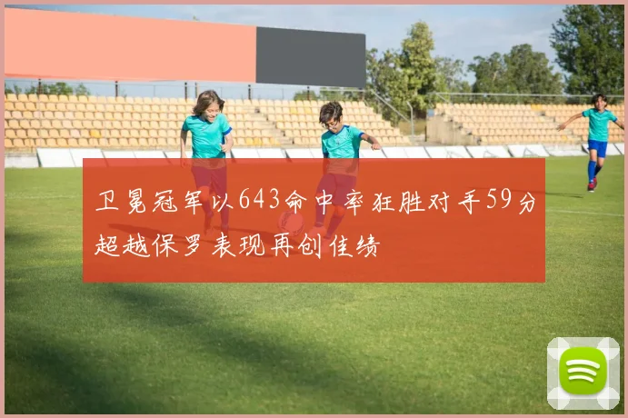 卫冕冠军以643命中率狂胜对手59分超越保罗表现再创佳绩