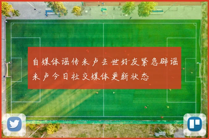 自媒体谣传米卢去世好友紧急辟谣米卢今日社交媒体更新状态