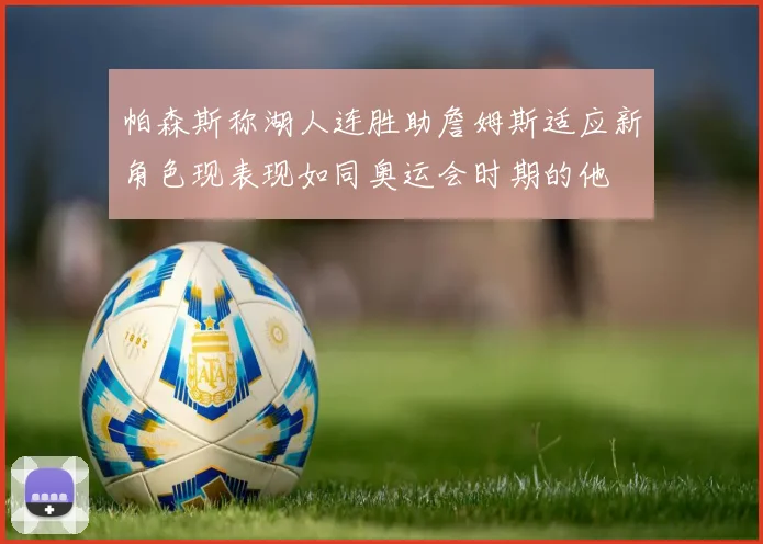 帕森斯称湖人连胜助詹姆斯适应新角色现表现如同奥运会时期的他