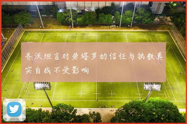 齐沃坦言对劳塔罗的信任与执教真实自我不受影响