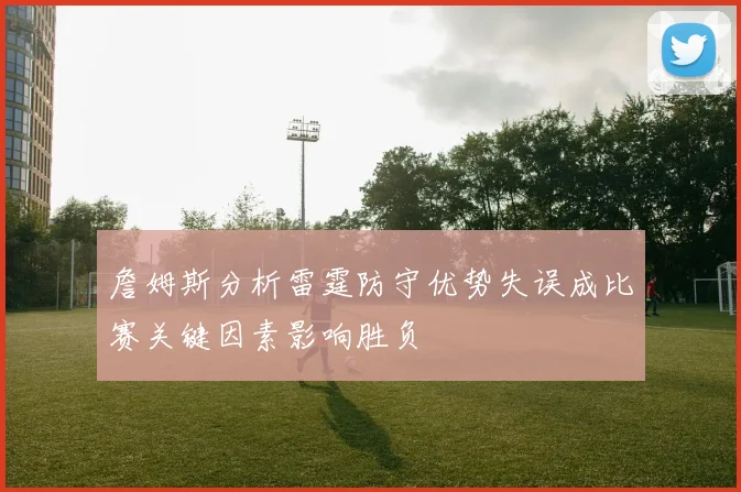 詹姆斯分析雷霆防守优势失误成比赛关键因素影响胜负