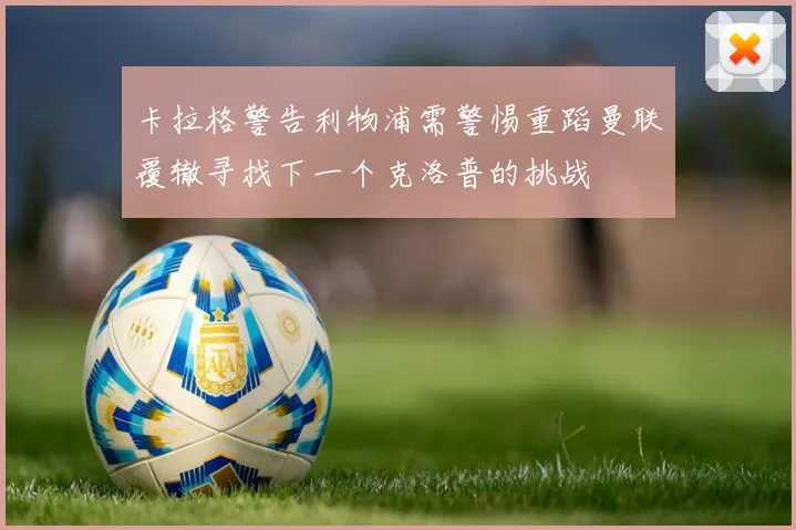卡拉格警告利物浦需警惕重蹈曼联覆辙寻找下一个克洛普的挑战