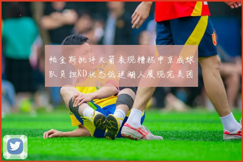 帕金斯批评火箭表现糟糕申京成球队负担KD状态低迷湖人展现完美团队篮球