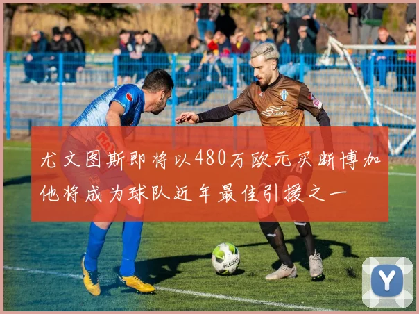 尤文图斯即将以480万欧元买断博加他将成为球队近年最佳引援之一