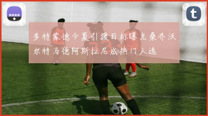 多特蒙德今夏引援目标曝光桑乔沃尔特马德阿斯拉尼成热门人选