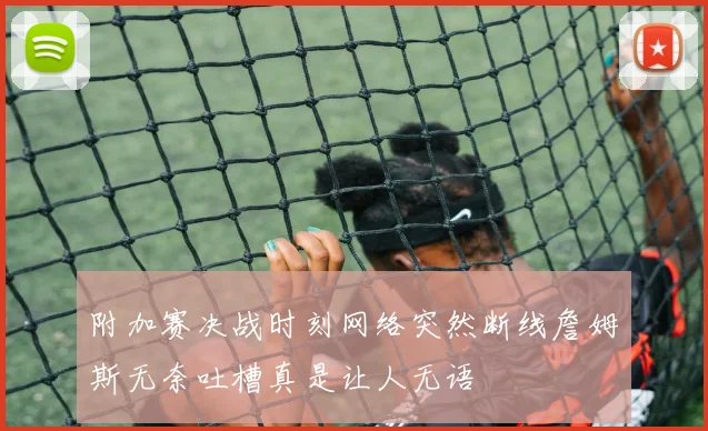 附加赛决战时刻网络突然断线詹姆斯无奈吐槽真是让人无语