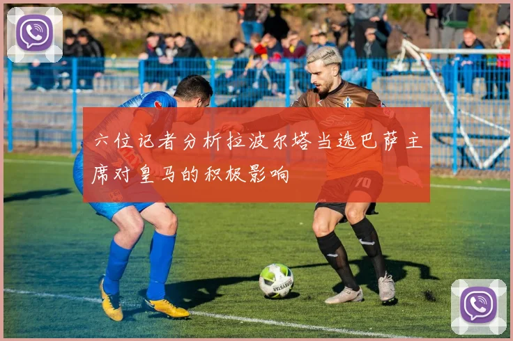 六位记者分析拉波尔塔当选巴萨主席对皇马的积极影响