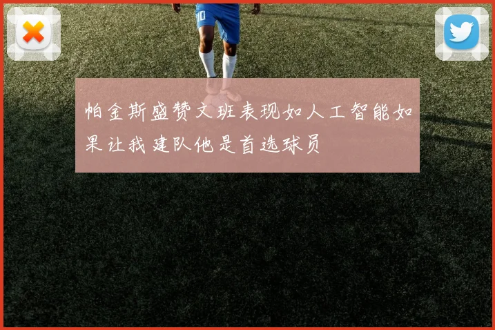 帕金斯盛赞文班表现如人工智能如果让我建队他是首选球员