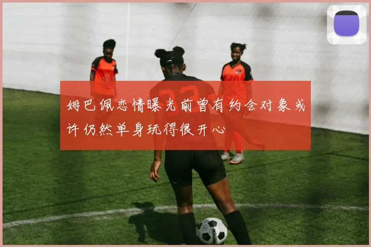 姆巴佩恋情曝光前曾有约会对象或许仍然单身玩得很开心