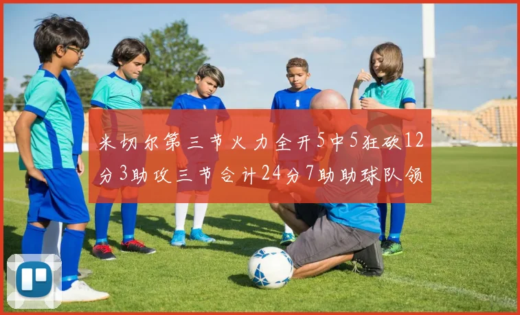 米切尔第三节火力全开5中5狂砍12分3助攻三节合计24分7助助球队领先